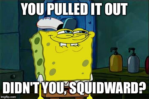 Don't You Squidward Meme | YOU PULLED IT OUT DIDN'T YOU, SQUIDWARD? | image tagged in memes,dont you squidward | made w/ Imgflip meme maker