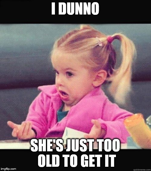 I Don't Know Girl | I DUNNO SHE'S JUST TOO OLD TO GET IT | image tagged in i don't know girl | made w/ Imgflip meme maker