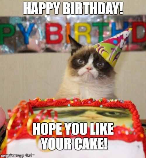 Grumpy Cat Birthday | HAPPY BIRTHDAY! HOPE YOU LIKE YOUR CAKE! | image tagged in memes,grumpy cat birthday | made w/ Imgflip meme maker