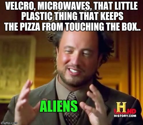 this is absolutely true. | VELCRO, MICROWAVES, THAT LITTLE PLASTIC THING THAT KEEPS THE PIZZA FROM TOUCHING THE BOX.. ALIENS | image tagged in memes,ancient aliens,ancient aliens guy,funny | made w/ Imgflip meme maker