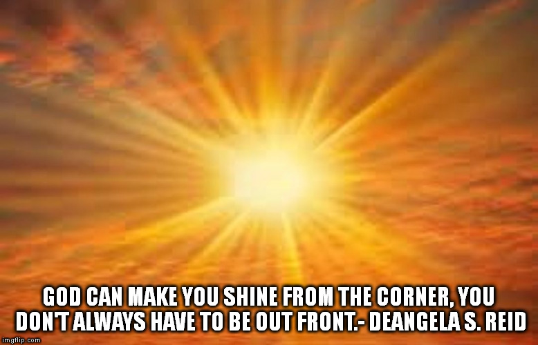 sun shiny day | GOD CAN MAKE YOU SHINE FROM THE CORNER, YOU DON'T ALWAYS HAVE TO BE OUT FRONT.- DEANGELA S. REID | image tagged in sun shiny day | made w/ Imgflip meme maker