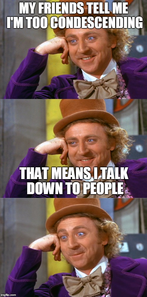 MY FRIENDS TELL ME I'M TOO CONDESCENDING; THAT MEANS I TALK DOWN TO PEOPLE | image tagged in creepy condescending wonka stacked | made w/ Imgflip meme maker