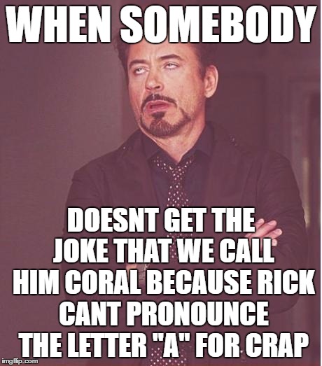 Face You Make Robert Downey Jr Meme | WHEN SOMEBODY DOESNT GET THE JOKE THAT WE CALL HIM CORAL BECAUSE RICK CANT PRONOUNCE THE LETTER "A" FOR CRAP | image tagged in memes,face you make robert downey jr | made w/ Imgflip meme maker
