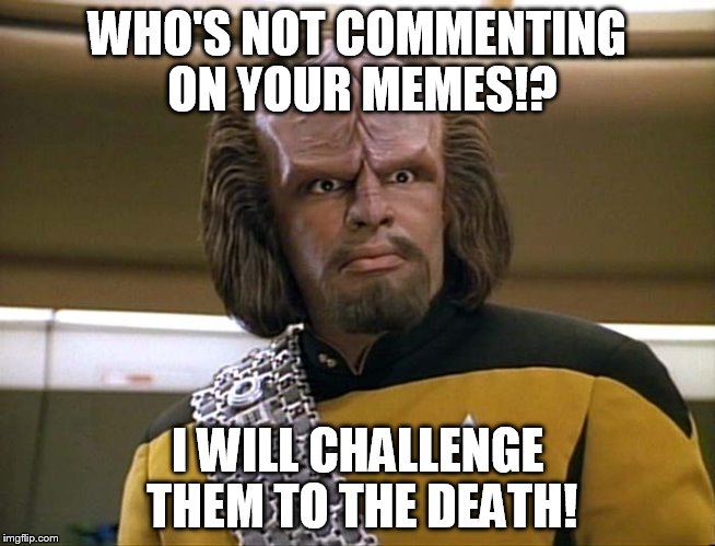 Lt Worf - Say What? | WHO'S NOT COMMENTING ON YOUR MEMES!? I WILL CHALLENGE THEM TO THE DEATH! | image tagged in lt worf - say what | made w/ Imgflip meme maker