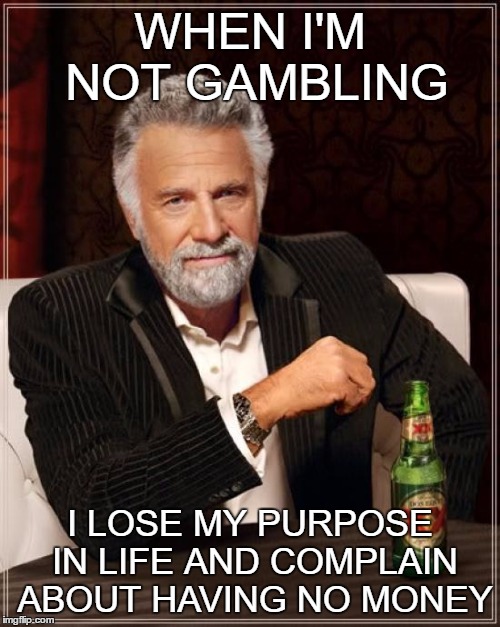 The Most Interesting Man In The World Meme |  WHEN I'M NOT GAMBLING; I LOSE MY PURPOSE IN LIFE AND COMPLAIN ABOUT HAVING NO MONEY | image tagged in memes,the most interesting man in the world | made w/ Imgflip meme maker