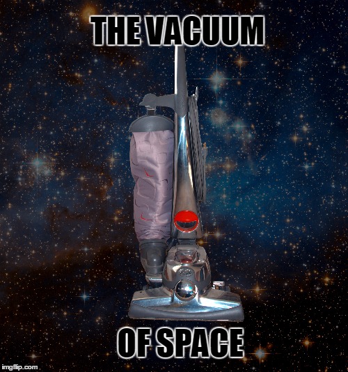 THE VACUUM; OF SPACE | image tagged in space,science,science fiction,vacuum,aether | made w/ Imgflip meme maker