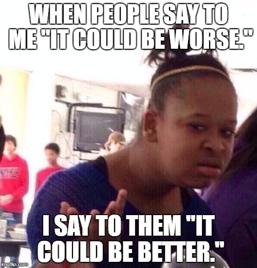 Black Girl Wat | WHEN PEOPLE SAY TO ME "IT COULD BE WORSE."; I SAY TO THEM "IT COULD BE BETTER." | image tagged in memes,black girl wat | made w/ Imgflip meme maker