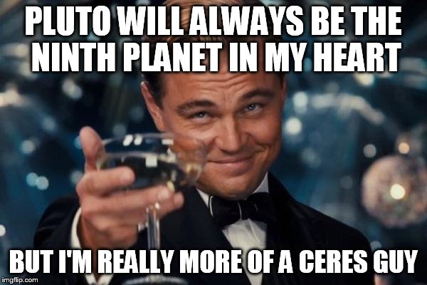 Leonardo Dicaprio Cheers Meme | PLUTO WILL ALWAYS BE THE NINTH PLANET IN MY HEART BUT I'M REALLY MORE OF A CERES GUY | image tagged in memes,leonardo dicaprio cheers | made w/ Imgflip meme maker