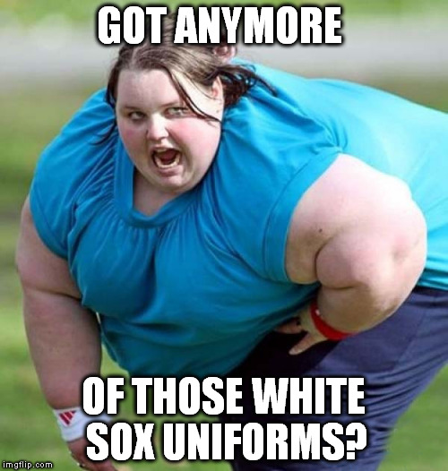 GOT ANYMORE OF THOSE WHITE SOX UNIFORMS? | made w/ Imgflip meme maker