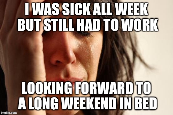 First World Problems Meme | I WAS SICK ALL WEEK BUT STILL HAD TO WORK LOOKING FORWARD TO A LONG WEEKEND IN BED | image tagged in memes,first world problems | made w/ Imgflip meme maker