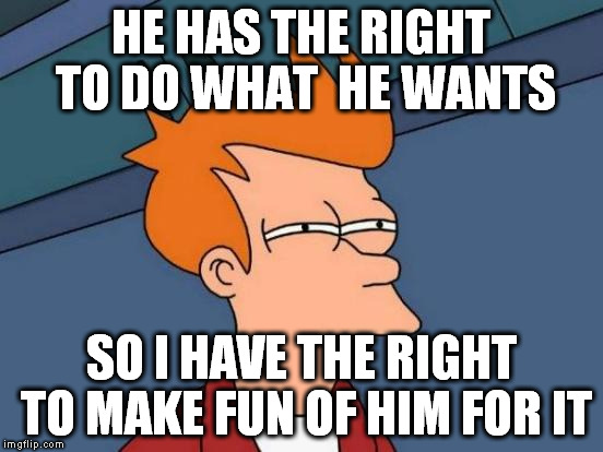 Futurama Fry Meme | HE HAS THE RIGHT TO DO WHAT  HE WANTS SO I HAVE THE RIGHT TO MAKE FUN OF HIM FOR IT | image tagged in memes,futurama fry | made w/ Imgflip meme maker