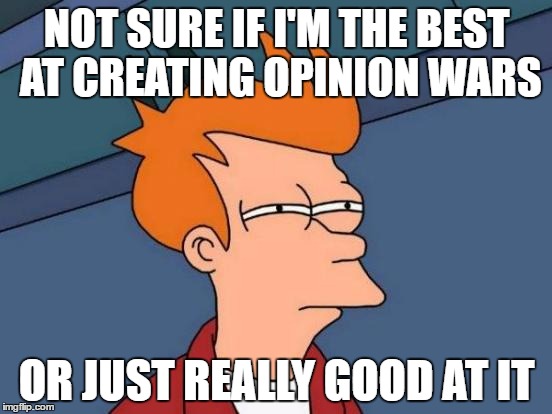 I just ask a simple question and everybody goes nuts against each other | NOT SURE IF I'M THE BEST AT CREATING OPINION WARS; OR JUST REALLY GOOD AT IT | image tagged in memes,futurama fry | made w/ Imgflip meme maker