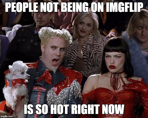 Mugatu So Hot Right Now Meme | PEOPLE NOT BEING ON IMGFLIP IS SO HOT RIGHT NOW | image tagged in memes,mugatu so hot right now | made w/ Imgflip meme maker