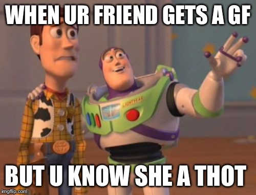 X, X Everywhere | WHEN UR FRIEND GETS A GF; BUT U KNOW SHE A THOT | image tagged in memes,x x everywhere | made w/ Imgflip meme maker