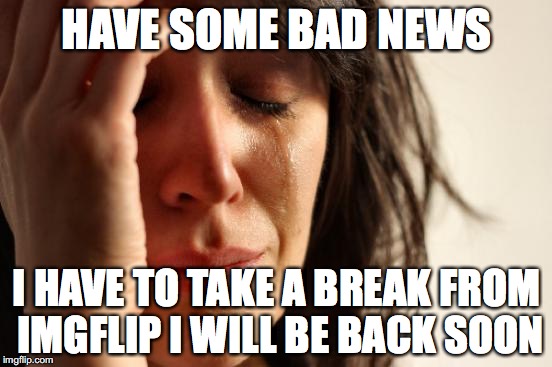 Bye Bye fellow mememakers | HAVE SOME BAD NEWS; I HAVE TO TAKE A BREAK FROM IMGFLIP
I WILL BE BACK SOON | image tagged in memes,first world problems,leave | made w/ Imgflip meme maker