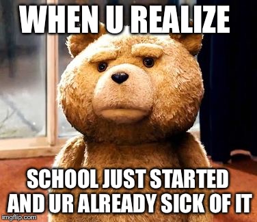 TED | WHEN U REALIZE; SCHOOL JUST STARTED AND UR ALREADY SICK OF IT | image tagged in memes,ted | made w/ Imgflip meme maker