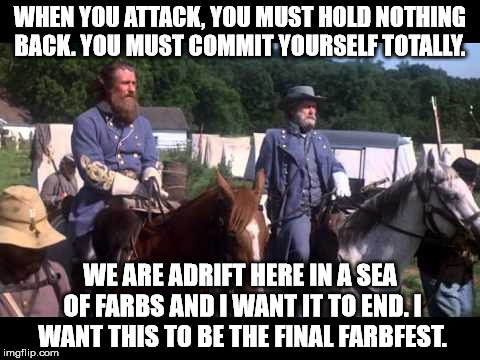 WHEN YOU ATTACK, YOU MUST HOLD NOTHING BACK. YOU MUST COMMIT YOURSELF TOTALLY. WE ARE ADRIFT HERE IN A SEA OF FARBS AND I WANT IT TO END. I WANT THIS TO BE THE FINAL FARBFEST. | image tagged in civil war | made w/ Imgflip meme maker