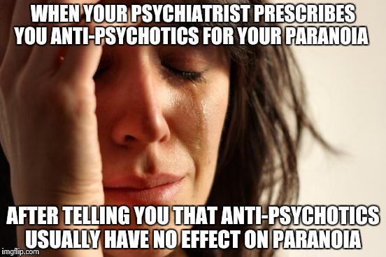 Paranoia is the worst | WHEN YOUR PSYCHIATRIST PRESCRIBES YOU ANTI-PSYCHOTICS FOR YOUR PARANOIA; AFTER TELLING YOU THAT ANTI-PSYCHOTICS USUALLY HAVE NO EFFECT ON PARANOIA | image tagged in memes,first world problems | made w/ Imgflip meme maker