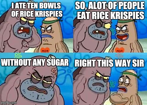 How Tough Are You Meme | SO, ALOT OF PEOPLE EAT RICE KRISPIES; I ATE TEN BOWLS OF RICE KRISPIES; WITHOUT ANY SUGAR; RIGHT THIS WAY SIR | image tagged in memes,how tough are you,spongebob,cereal,breakfast,funny | made w/ Imgflip meme maker