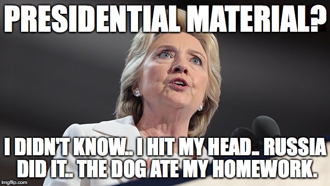 The dog ate my homework. | PRESIDENTIAL MATERIAL? I DIDN'T KNOW.. I HIT MY HEAD.. RUSSIA DID IT.. THE DOG ATE MY HOMEWORK. | image tagged in clinton,trumppence2016,roflmao,forensicdistortionanalysis | made w/ Imgflip meme maker