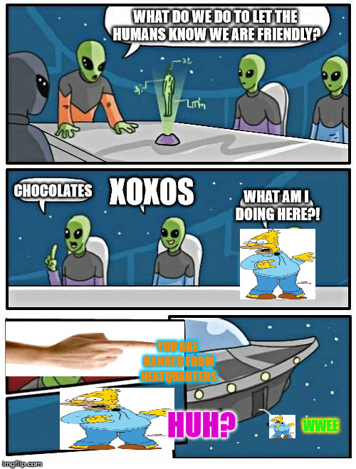 Alien Meeting Suggestion Meme | WHAT DO WE DO TO LET THE HUMANS KNOW WE ARE FRIENDLY? CHOCOLATES; XOXOS; WHAT AM I DOING HERE?! YOU ARE BANNED FROM HEATQUARTERS; HUH? WWEE | image tagged in memes,alien meeting suggestion | made w/ Imgflip meme maker