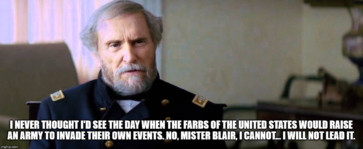 I NEVER THOUGHT I'D SEE THE DAY WHEN THE FARBS OF THE UNITED STATES WOULD RAISE AN ARMY TO INVADE THEIR OWN EVENTS. NO, MISTER BLAIR, I CANNOT... I WILL NOT LEAD IT. | image tagged in civil war | made w/ Imgflip meme maker
