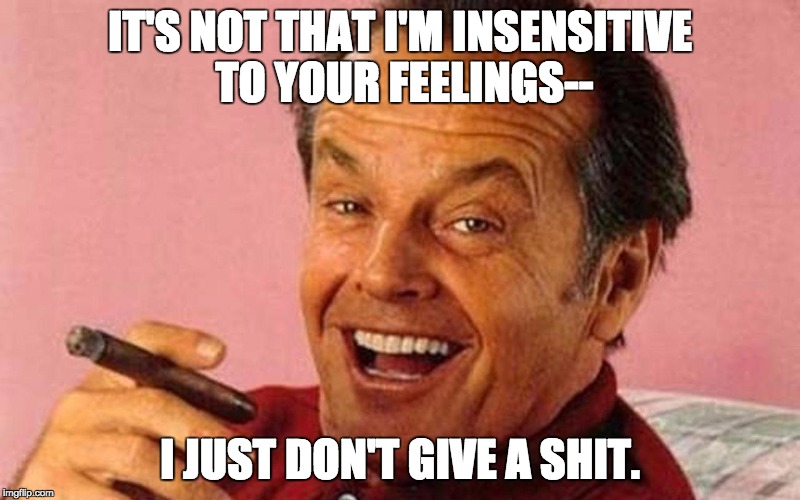 Jack Nicholson Cigar Laughing | IT'S NOT THAT I'M INSENSITIVE TO YOUR FEELINGS--; I JUST DON'T GIVE A SHIT. | image tagged in jack nicholson cigar laughing | made w/ Imgflip meme maker