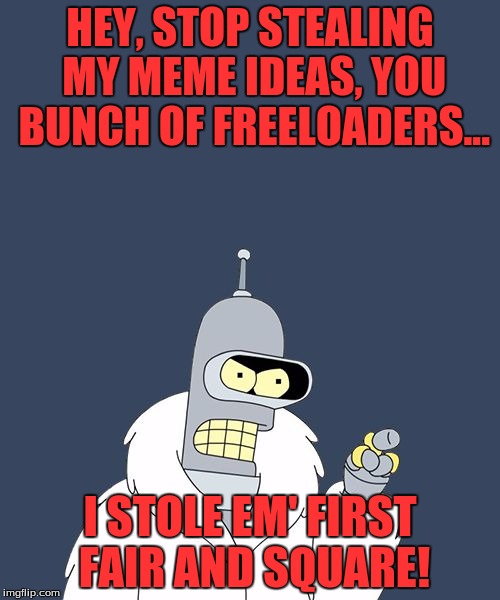 too true... | HEY, STOP STEALING MY MEME IDEAS, YOU BUNCH OF FREELOADERS... I STOLE EM' FIRST FAIR AND SQUARE! | image tagged in bender,blackjack and hookers bender futurama,futurama,funny memes,funny meme,memes about memes | made w/ Imgflip meme maker