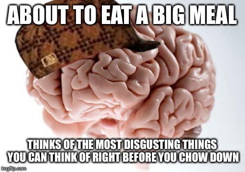 Scumbag Brain Meme | ABOUT TO EAT A BIG MEAL; THINKS OF THE MOST DISGUSTING THINGS YOU CAN THINK OF RIGHT BEFORE YOU CHOW DOWN | image tagged in memes,scumbag brain | made w/ Imgflip meme maker