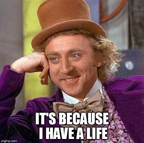 Creepy Condescending Wonka Meme | IT'S BECAUSE I HAVE A LIFE | image tagged in memes,creepy condescending wonka | made w/ Imgflip meme maker