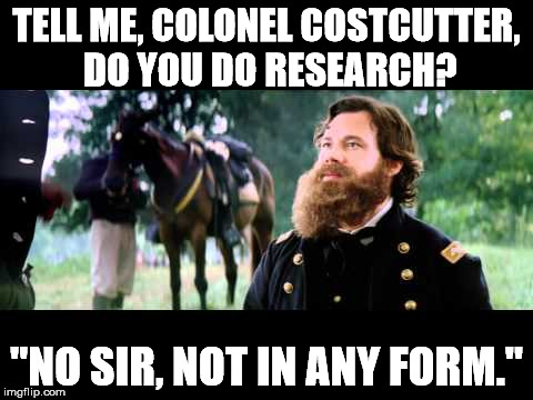 TELL ME, COLONEL COSTCUTTER, DO YOU DO RESEARCH? "NO SIR, NOT IN ANY FORM." | image tagged in civil war | made w/ Imgflip meme maker