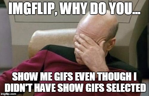 Captain Picard Facepalm | IMGFLIP, WHY DO YOU... SHOW ME GIFS EVEN THOUGH I DIDN'T HAVE SHOW GIFS SELECTED | image tagged in memes,captain picard facepalm | made w/ Imgflip meme maker