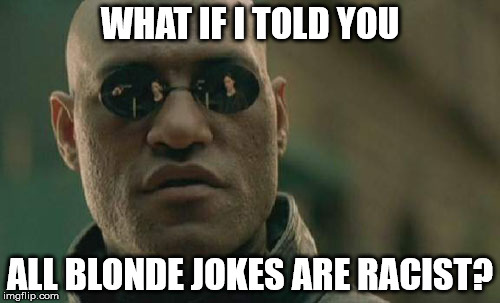 Matrix Morpheus Meme | WHAT IF I TOLD YOU; ALL BLONDE JOKES ARE RACIST? | image tagged in memes,matrix morpheus | made w/ Imgflip meme maker