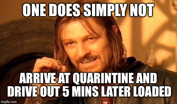 One Does Not Simply Meme | ONE DOES SIMPLY NOT; ARRIVE AT QUARINTINE AND DRIVE OUT 5 MINS LATER LOADED | image tagged in memes,one does not simply | made w/ Imgflip meme maker