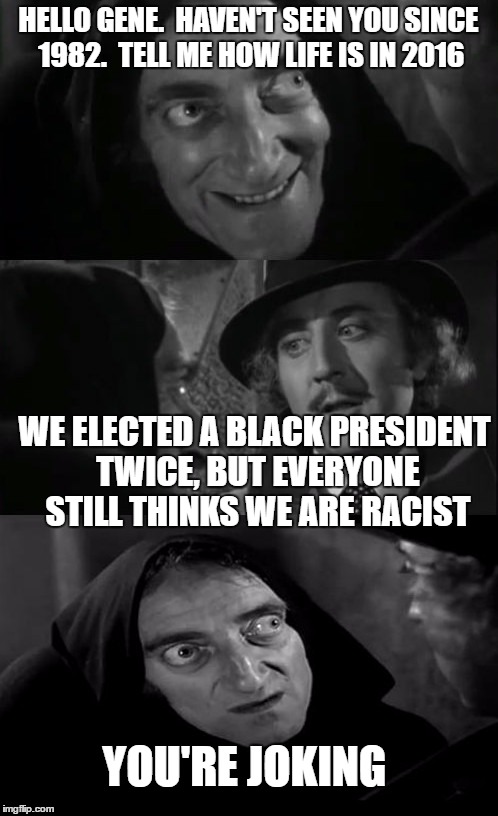 you're joking |  HELLO GENE.  HAVEN'T SEEN YOU SINCE 1982.  TELL ME HOW LIFE IS IN 2016; WE ELECTED A BLACK PRESIDENT TWICE, BUT EVERYONE STILL THINKS WE ARE RACIST; YOU'RE JOKING | image tagged in you're joking | made w/ Imgflip meme maker
