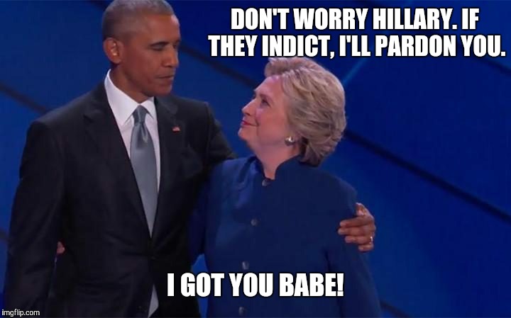 I got you babe.  | DON'T WORRY HILLARY. IF THEY INDICT, I'LL PARDON YOU. I GOT YOU BABE! | image tagged in obama and hillary | made w/ Imgflip meme maker