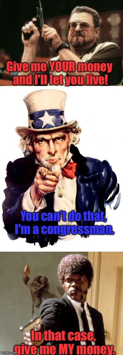My Money, or Your Life. |  Give me YOUR money and I'll let you live! You can't do that, I'm a congressman. In that case, give me MY money. | image tagged in memes,money in politics,funny,congress | made w/ Imgflip meme maker