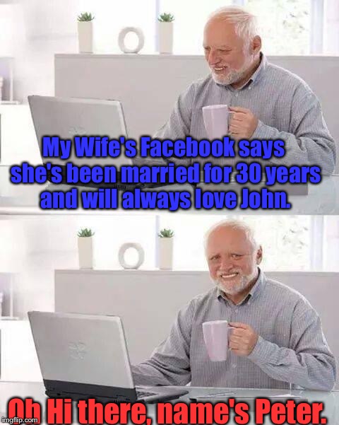 Hide The Pain Harold | My Wife's Facebook says she's been married for 30 years and will always love John. Oh Hi there, name's Peter. | image tagged in memes,hide the pain harold,cheating,funny,wife,facebook | made w/ Imgflip meme maker