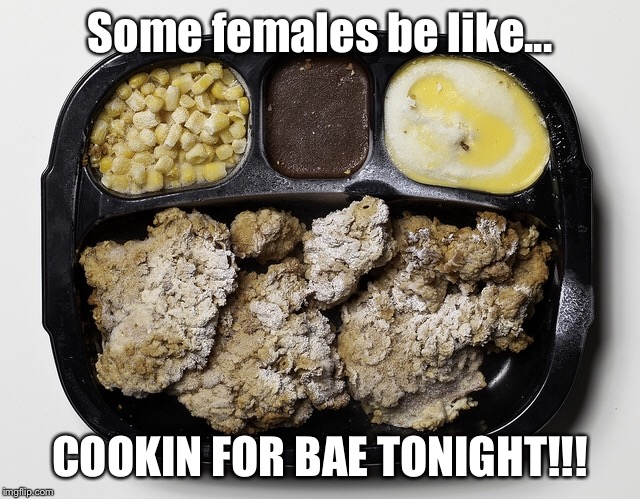 Some females be like... COOKIN FOR BAE TONIGHT!!! | image tagged in females be like,funny,bitches be like | made w/ Imgflip meme maker