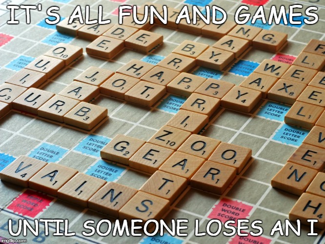 Scrabble | IT'S ALL FUN AND GAMES; UNTIL SOMEONE LOSES AN I | image tagged in scrabble | made w/ Imgflip meme maker