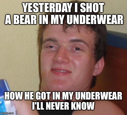 10 Guy | YESTERDAY I SHOT A BEAR IN MY UNDERWEAR; HOW HE GOT IN MY UNDERWEAR I'LL NEVER KNOW | image tagged in memes,10 guy | made w/ Imgflip meme maker