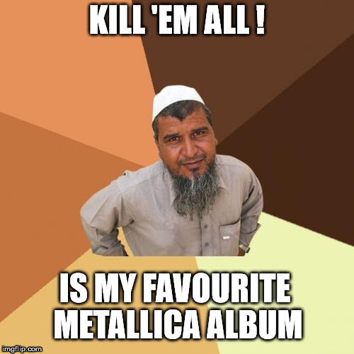 Ordinary Muslim Man | KILL 'EM ALL ! IS MY FAVOURITE METALLICA ALBUM | image tagged in memes,ordinary muslim man | made w/ Imgflip meme maker