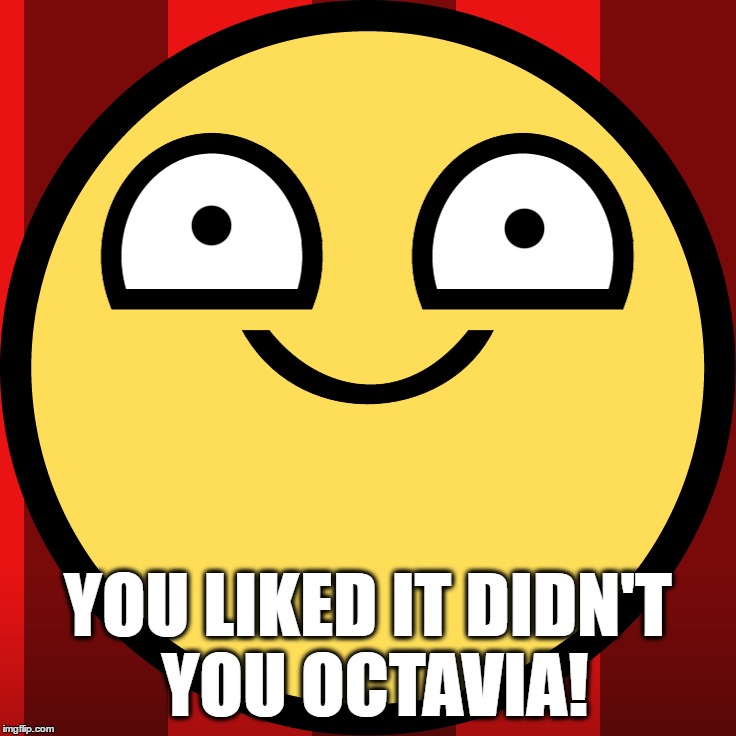YOU LIKED IT DIDN'T YOU OCTAVIA! | made w/ Imgflip meme maker