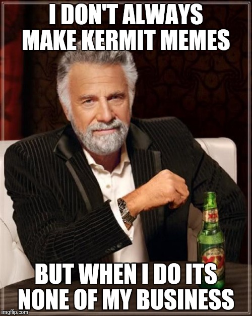 The Most Interesting Man In The World | I DON'T ALWAYS MAKE KERMIT MEMES; BUT WHEN I DO ITS NONE OF MY BUSINESS | image tagged in memes,the most interesting man in the world | made w/ Imgflip meme maker