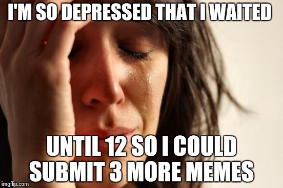 I'm going to be upset in the morning  | I'M SO DEPRESSED THAT I WAITED; UNTIL 12 SO I COULD SUBMIT 3 MORE MEMES | image tagged in memes,first world problems | made w/ Imgflip meme maker