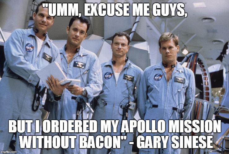 I didn't order this with Bacon! | "UMM, EXCUSE ME GUYS, BUT I ORDERED MY APOLLO MISSION WITHOUT BACON" - GARY SINESE | image tagged in apollo 13 - bacon,i get left behind and he get's to go,poor gary,space bacon,my templates challenge | made w/ Imgflip meme maker