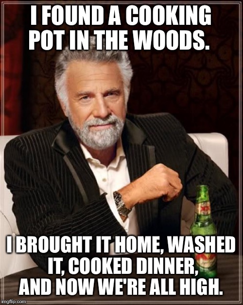 The woods are right next to some apartments, it was a meth pot.  | I FOUND A COOKING POT IN THE WOODS. I BROUGHT IT HOME, WASHED IT, COOKED DINNER, AND NOW WE'RE ALL HIGH. | image tagged in memes,the most interesting man in the world,high,meth,dank | made w/ Imgflip meme maker