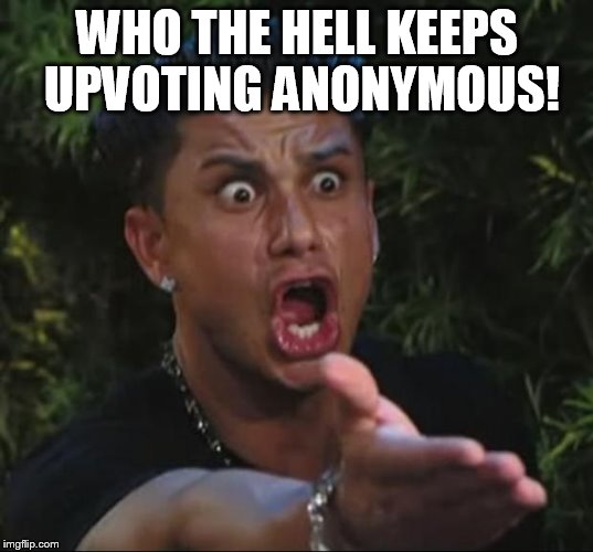 Pauly | WHO THE HELL KEEPS UPVOTING ANONYMOUS! | image tagged in pauly | made w/ Imgflip meme maker