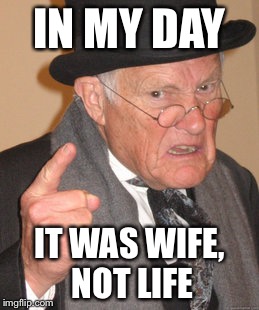 Back In My Day Meme | IN MY DAY IT WAS WIFE, NOT LIFE | image tagged in memes,back in my day | made w/ Imgflip meme maker