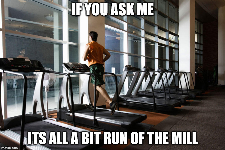 run of the mill | IF YOU ASK ME; ITS ALL A BIT RUN OF THE MILL | image tagged in bored tedious run of the mill | made w/ Imgflip meme maker